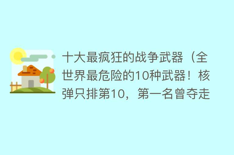 十大最疯狂的战争武器（全世界最危险的10种武器！核弹只排第10，第一名曾夺走1.2亿生命）