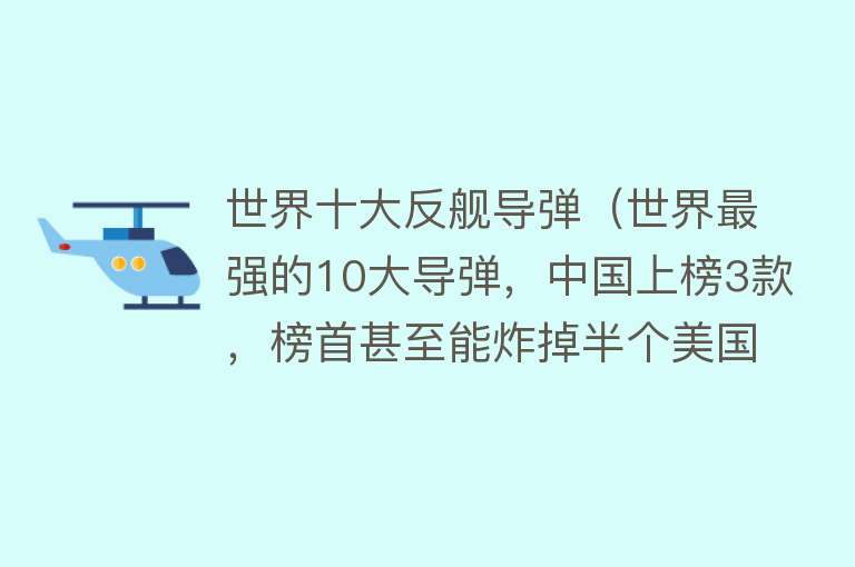 世界十大反舰导弹（世界最强的10大导弹，中国上榜3款，榜首甚至能炸掉半个美国！）