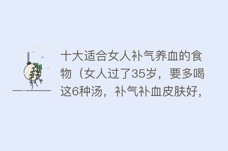 十大适合女人补气养血的食物（女人过了35岁，要多喝这6种汤，补气补血皮肤好，美味又养颜） 