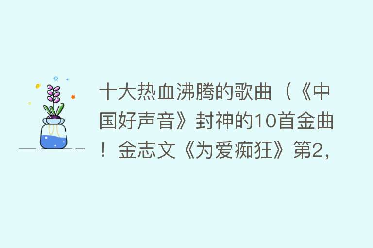 十大热血沸腾的歌曲（《中国好声音》封神的10首金曲！金志文《为爱痴狂》第2，谁第1） 