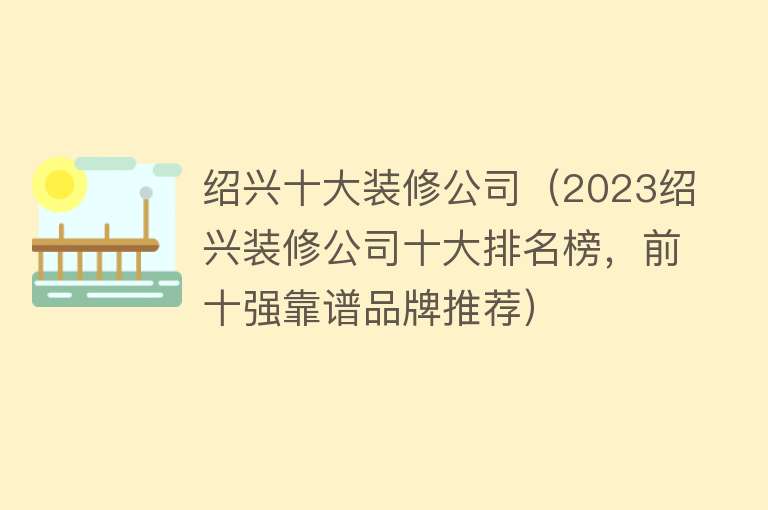 绍兴十大装修公司（2023绍兴装修公司十大排名榜，前十强靠谱品牌推荐）