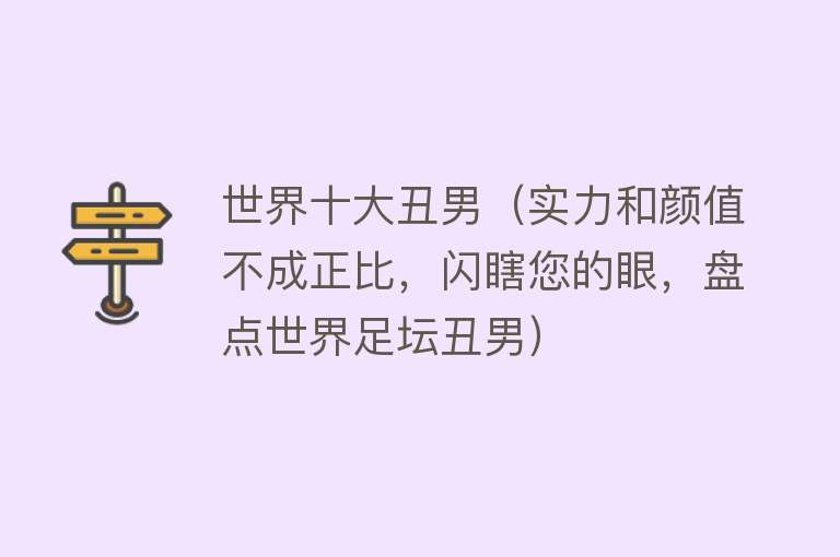 世界十大丑男（实力和颜值不成正比，闪瞎您的眼，盘点世界足坛丑男）