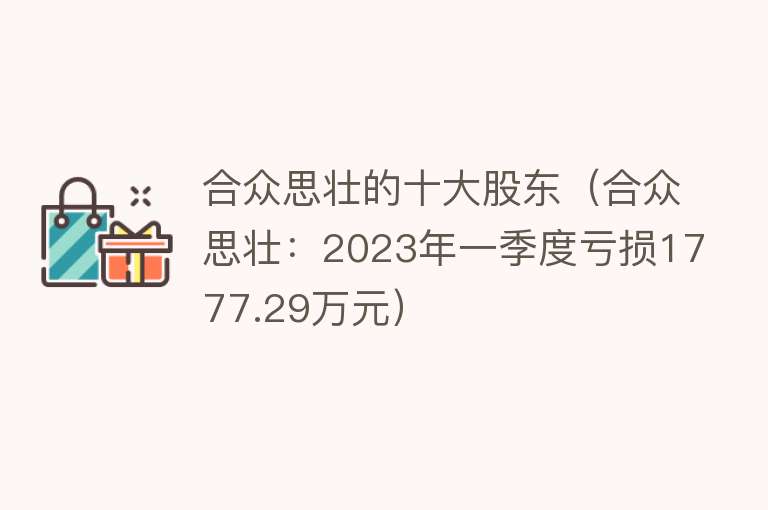 合众思壮的十大股东（合众思壮：2023年一季度亏损1777.29万元）