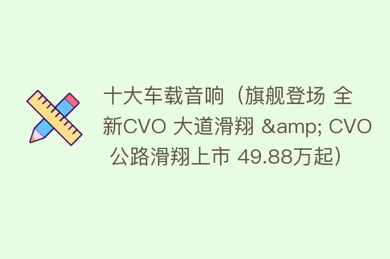 十大车载音响（旗舰登场 全新CVO 大道滑翔 & CVO 公路滑翔上市 49.88万起）