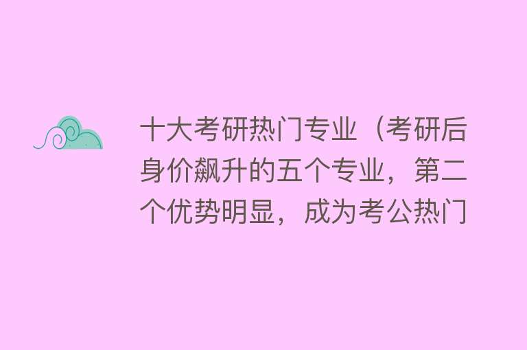 十大考研热门专业（考研后身价飙升的五个专业，第二个优势明显，成为考公热门专业） 