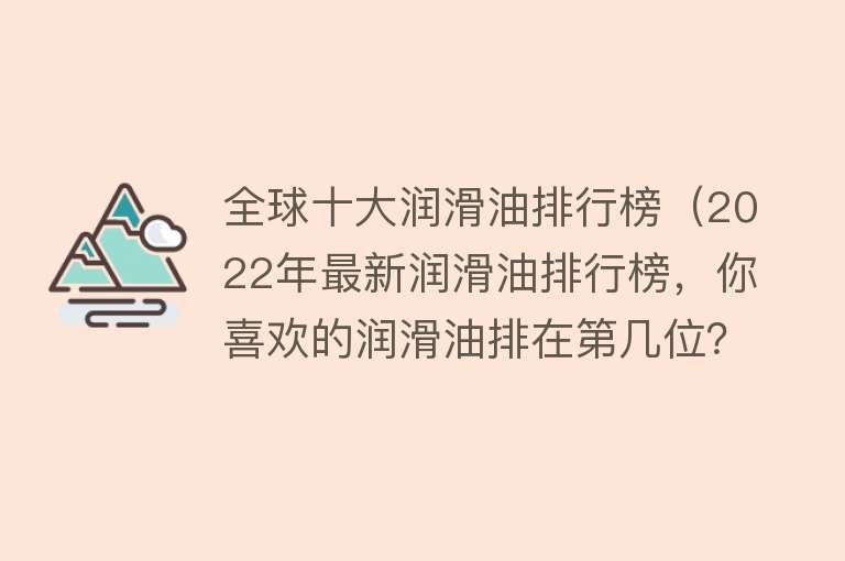 全球十大润滑油排行榜（2022年最新润滑油排行榜，你喜欢的润滑油排在第几位？） 