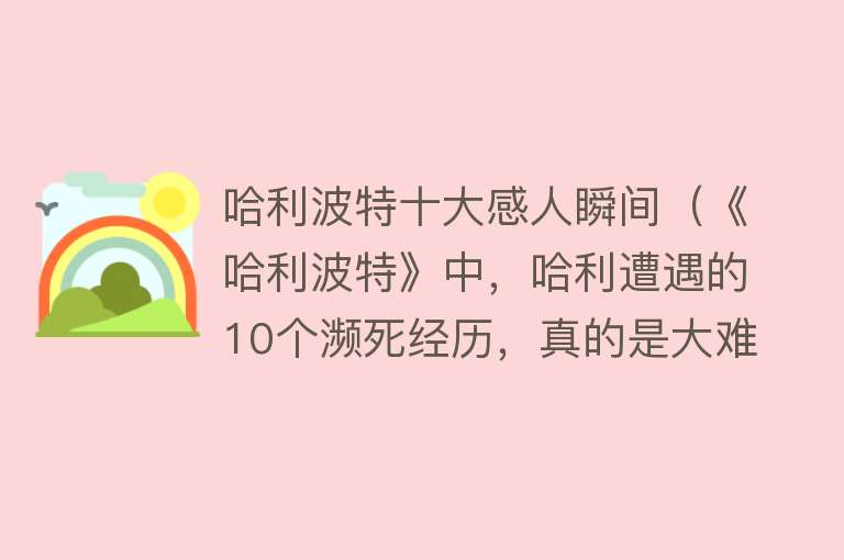 哈利波特十大感人瞬间（《哈利波特》中，哈利遭遇的10个濒死经历，真的是大难不死的男孩）