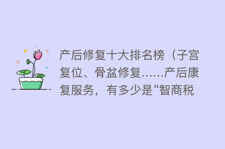 产后修复十大排名榜（子宫复位、骨盆修复……产后康复服务，有多少是“智商税”？）