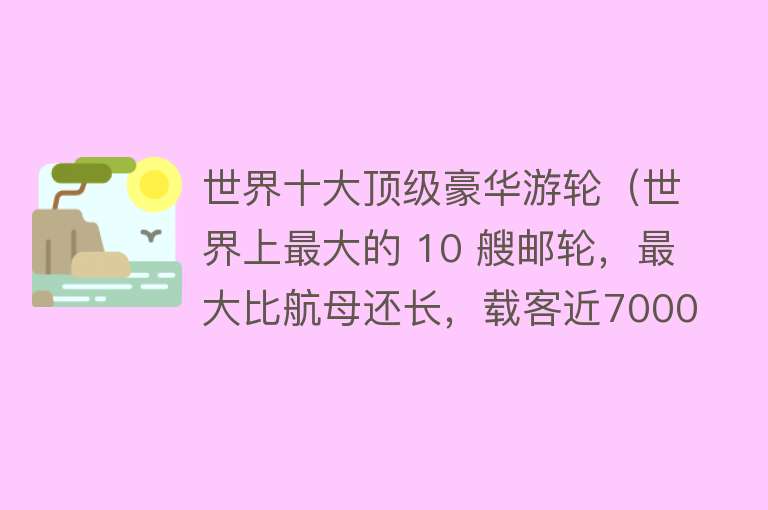 世界十大顶级豪华游轮（世界上最大的 10 艘邮轮，最大比航母还长，载客近7000人！）