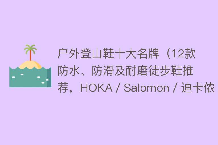 户外登山鞋十大名牌（12款防水、防滑及耐磨徒步鞋推荐，HOKA／Salomon／迪卡侬）