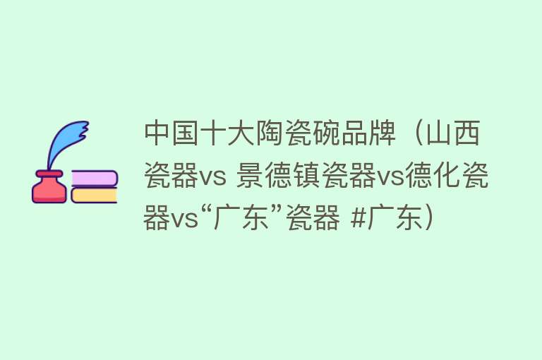 中国十大陶瓷碗品牌（山西瓷器vs 景德镇瓷器vs德化瓷器vs“广东”瓷器 #广东） 