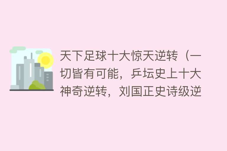 天下足球十大惊天逆转（一切皆有可能，乒坛史上十大神奇逆转，刘国正史诗级逆转排第一） 