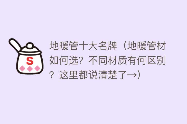 地暖管十大名牌（地暖管材如何选？不同材质有何区别？这里都说清楚了→） 