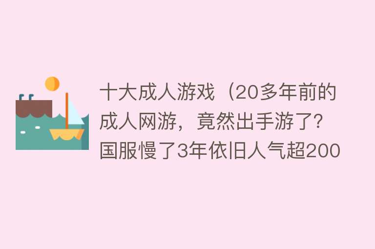 十大成人游戏（20多年前的成人网游，竟然出手游了？国服慢了3年依旧人气超200万）