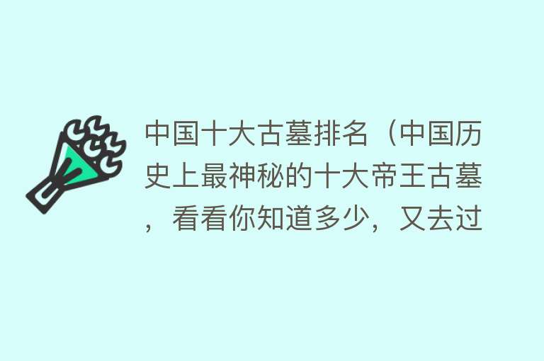 中国十大古墓排名（中国历史上最神秘的十大帝王古墓，看看你知道多少，又去过几个）