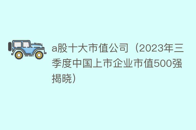 a股十大市值公司（2023年三季度中国上市企业市值500强揭晓）