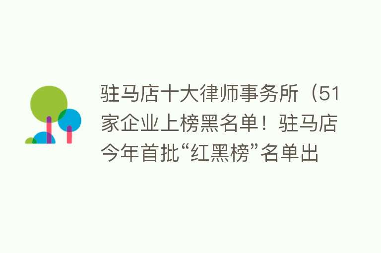 驻马店十大律师事务所（51家企业上榜黑名单！驻马店今年首批“红黑榜”名单出炉）