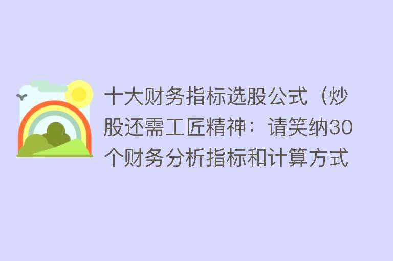 十大财务指标选股公式（炒股还需工匠精神：请笑纳30个财务分析指标和计算方式，上市公司财务分析必备，速速珍藏）