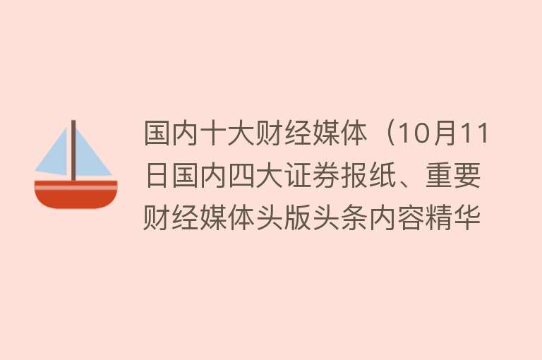 国内十大财经媒体（10月11日国内四大证券报纸、重要财经媒体头版头条内容精华摘要） 