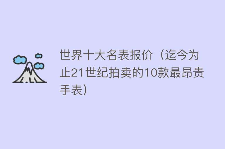 世界十大名表报价（迄今为止21世纪拍卖的10款最昂贵手表）