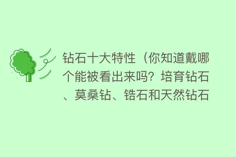 钻石十大特性（你知道戴哪个能被看出来吗？培育钻石、莫桑钻、锆石和天然钻石）