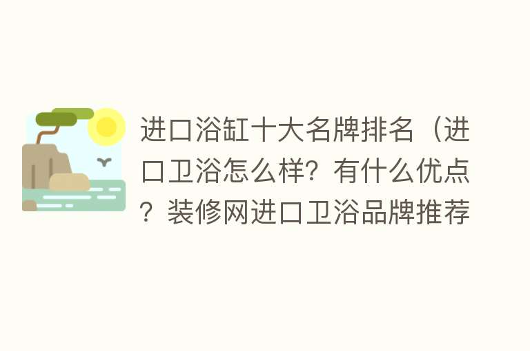 进口浴缸十大名牌排名（进口卫浴怎么样？有什么优点？装修网进口卫浴品牌推荐） 