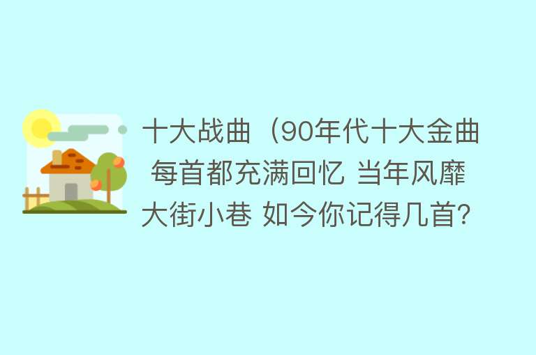 十大战曲（90年代十大金曲 每首都充满回忆 当年风靡大街小巷 如今你记得几首？）