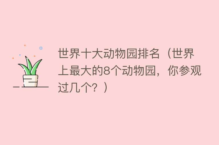 世界十大动物园排名（世界上最大的8个动物园，你参观过几个？） 