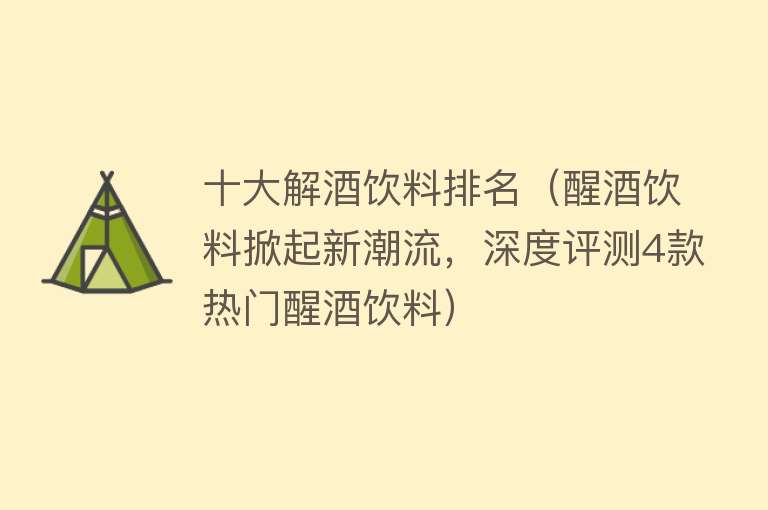 十大解酒饮料排名（醒酒饮料掀起新潮流，深度评测4款热门醒酒饮料） 