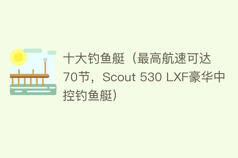 十大钓鱼艇（最高航速可达70节，Scout 530 LXF豪华中控钓鱼艇）