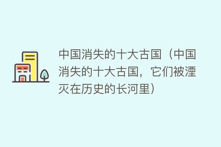 中国消失的十大古国（中国消失的十大古国，它们被湮灭在历史的长河里） 