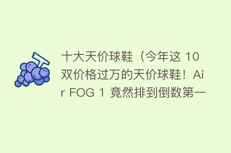 十大天价球鞋（今年这 10 双价格过万的天价球鞋！Air FOG 1 竟然排到倒数第一？！）