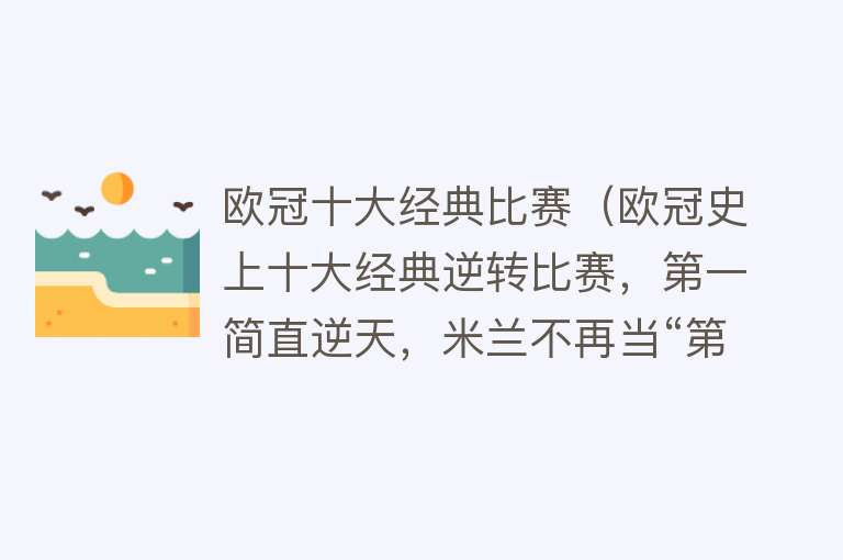 欧冠十大经典比赛（欧冠史上十大经典逆转比赛，第一简直逆天，米兰不再当“第一”了）