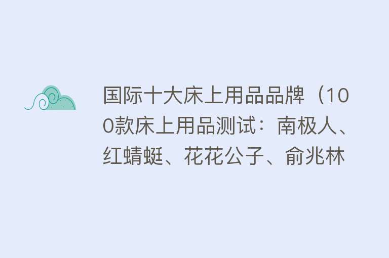 国际十大床上用品品牌（100款床上用品测试：南极人、红蜻蜓、花花公子、俞兆林等耐用性能较差） 