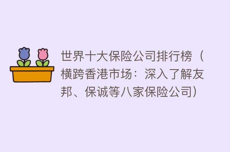 世界十大保险公司排行榜（横跨香港市场：深入了解友邦、保诚等八家保险公司）