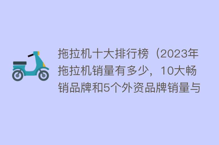 拖拉机十大排行榜（2023年拖拉机销量有多少，10大畅销品牌和5个外资品牌销量与价格）