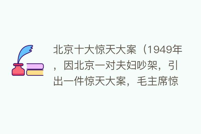 北京十大惊天大案（1949年，因北京一对夫妇吵架，引出一件惊天大案，毛主席惊险逃生）