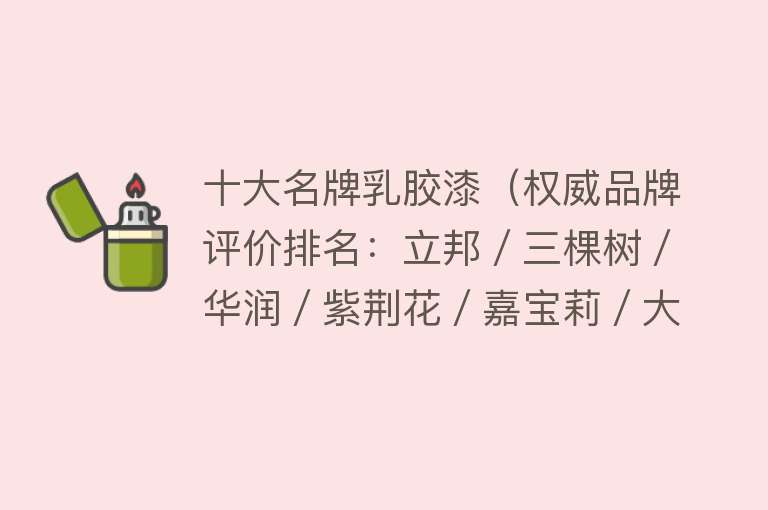 十大名牌乳胶漆（权威品牌评价排名：立邦／三棵树／华润／紫荆花／嘉宝莉／大宝上榜）