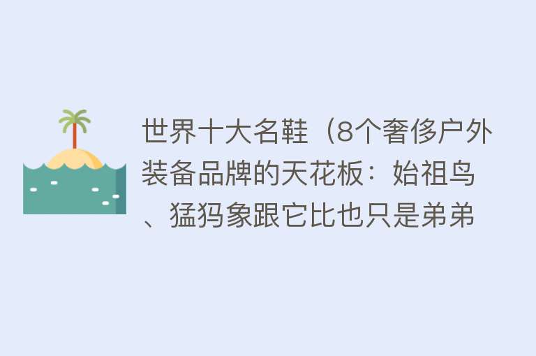 世界十大名鞋（8个奢侈户外装备品牌的天花板：始祖鸟、猛犸象跟它比也只是弟弟） 