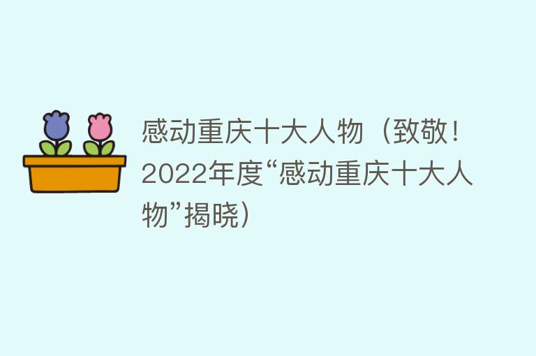 感动重庆十大人物（致敬！2022年度“感动重庆十大人物”揭晓）