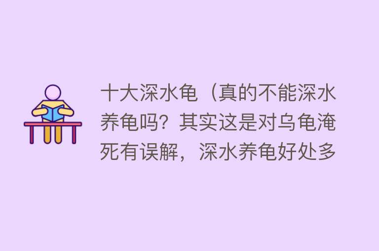 十大深水龟（真的不能深水养龟吗？其实这是对乌龟淹死有误解，深水养龟好处多）