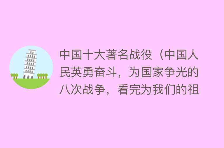 中国十大著名战役（中国人民英勇奋斗，为国家争光的八次战争，看完为我们的祖国点赞）