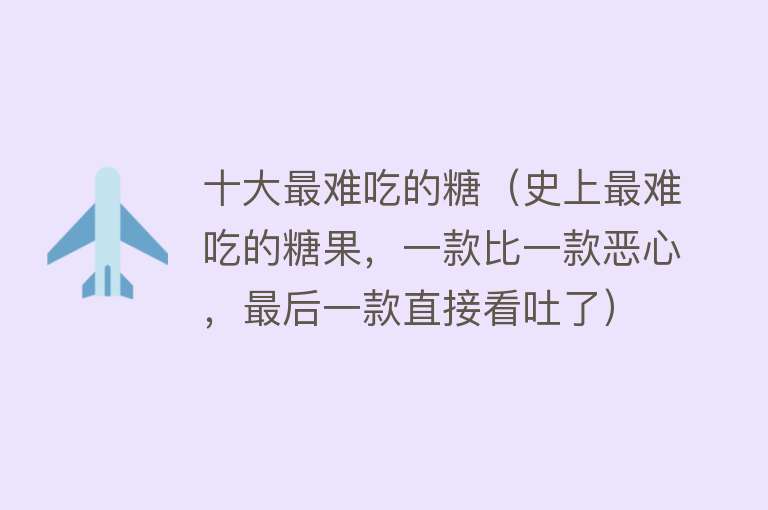 十大最难吃的糖（史上最难吃的糖果，一款比一款恶心，最后一款直接看吐了）