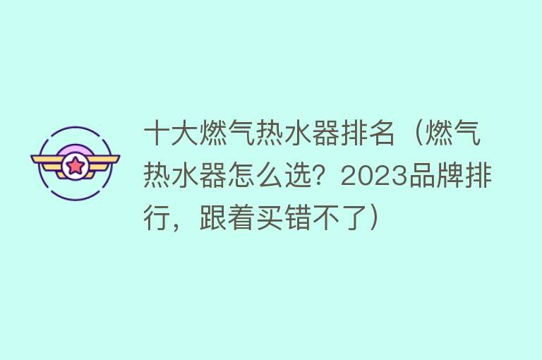 十大燃气热水器排名（燃气热水器怎么选？2023品牌排行，跟着买错不了）