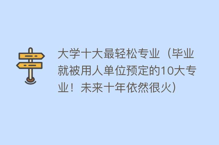 大学十大最轻松专业（毕业就被用人单位预定的10大专业！未来十年依然很火） 