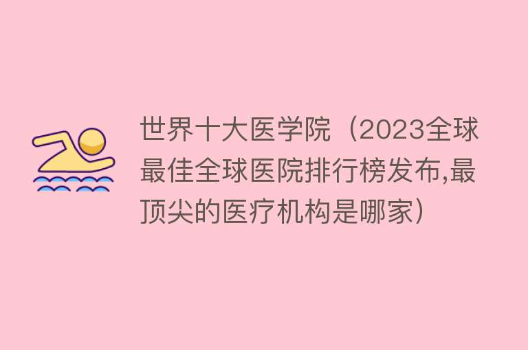 世界十大医学院（2023全球最佳全球医院排行榜发布,最顶尖的医疗机构是哪家）