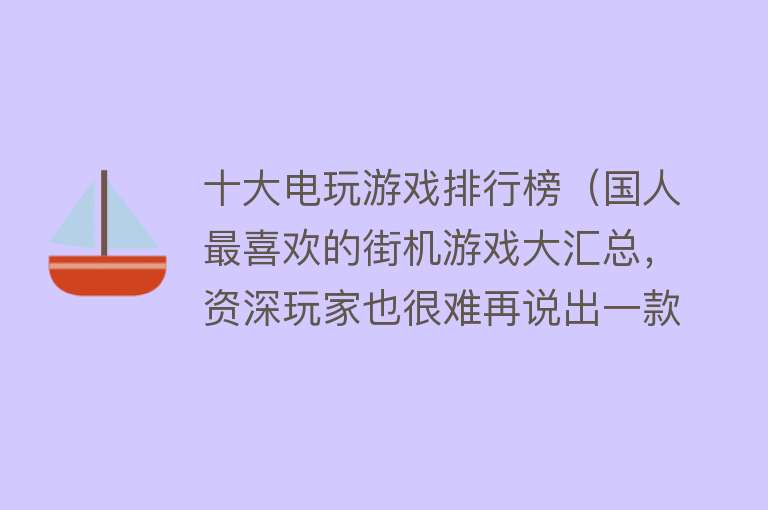 十大电玩游戏排行榜（国人最喜欢的街机游戏大汇总，资深玩家也很难再说出一款吧）