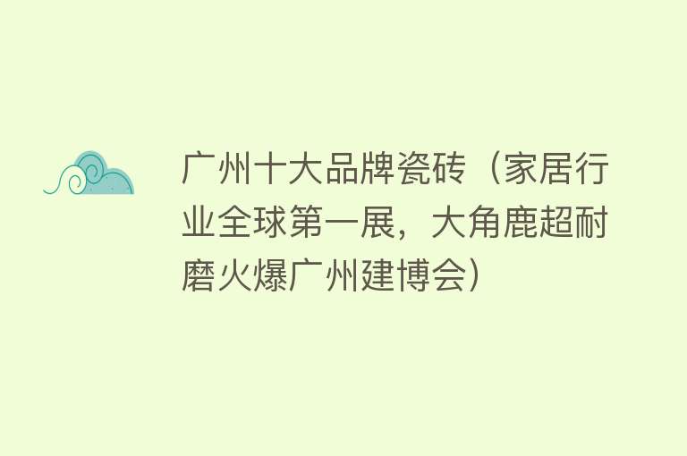 广州十大品牌瓷砖（家居行业全球第一展，大角鹿超耐磨火爆广州建博会）