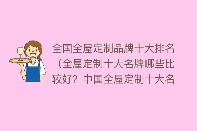 全国全屋定制品牌十大排名（全屋定制十大名牌哪些比较好？中国全屋定制十大名牌排行榜）