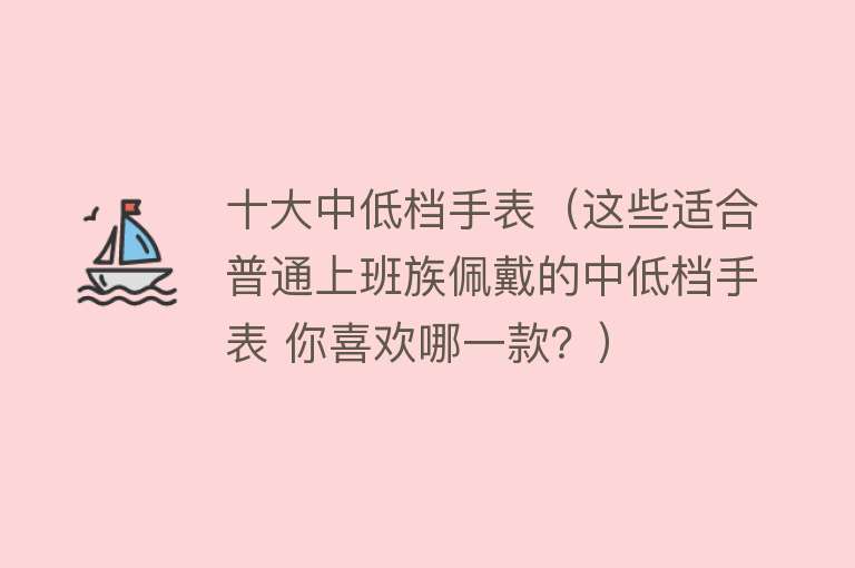 十大中低档手表（这些适合普通上班族佩戴的中低档手表 你喜欢哪一款？）